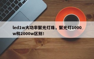 led1w大功率聚光灯珠，聚光灯1000w和2000w区别！