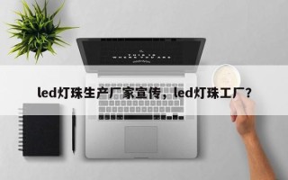 led灯珠生产厂家宣传，led灯珠工厂？