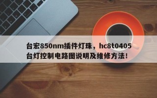 台宏850nm插件灯珠，hc8t0405台灯控制电路图说明及维修方法！