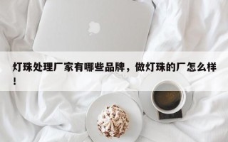 灯珠处理厂家有哪些品牌，做灯珠的厂怎么样！