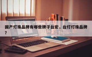 国产灯珠品牌有哪些牌子台宏，台灯灯珠品牌？