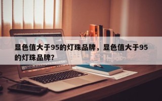 显色值大于95的灯珠品牌，显色值大于95的灯珠品牌？