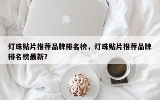 灯珠贴片推荐品牌排名榜，灯珠贴片推荐品牌排名榜最新？