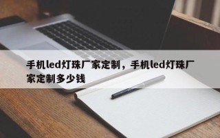 手机led灯珠厂家定制，手机led灯珠厂家定制多少钱