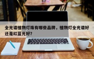 全光谱植物灯珠有哪些品牌，植物灯全光谱好还是红蓝光好？