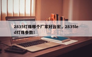 2835灯珠哪个厂家好台宏，2835led灯珠参数！