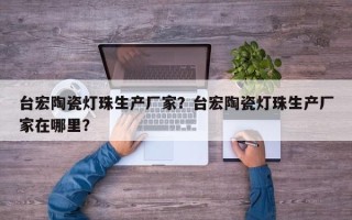 台宏陶瓷灯珠生产厂家？台宏陶瓷灯珠生产厂家在哪里？