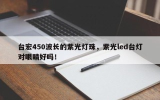 台宏450波长的紫光灯珠，紫光led台灯对眼睛好吗！