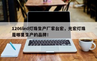 1206led灯珠生产厂家台宏，光宏灯珠是哪里生产的品牌！