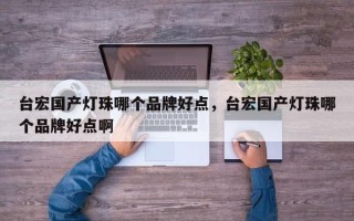 台宏国产灯珠哪个品牌好点，台宏国产灯珠哪个品牌好点啊