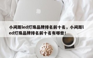 小间距led灯珠品牌排名前十名，小间距led灯珠品牌排名前十名有哪些！