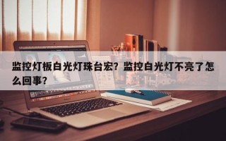 监控灯板白光灯珠台宏？监控白光灯不亮了怎么回事？