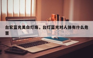 台宏蓝光美白灯珠，台灯蓝光对人体有什么危害