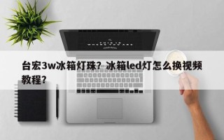 台宏3w冰箱灯珠？冰箱led灯怎么换视频教程？