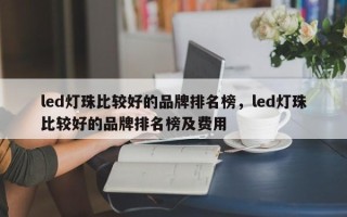 led灯珠比较好的品牌排名榜，led灯珠比较好的品牌排名榜及费用