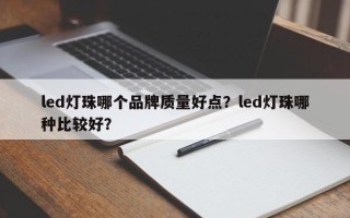 led灯珠哪个品牌质量好点？led灯珠哪种比较好？