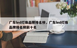 广东led灯珠品牌排名榜，广东led灯珠品牌排名榜前十名