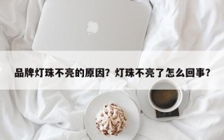 品牌灯珠不亮的原因？灯珠不亮了怎么回事？