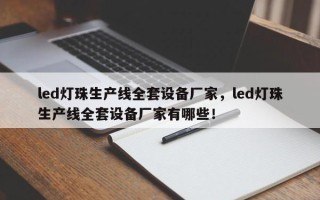 led灯珠生产线全套设备厂家，led灯珠生产线全套设备厂家有哪些！