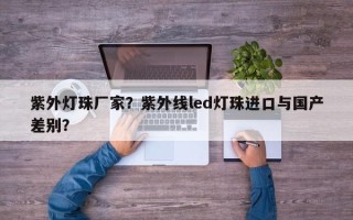 紫外灯珠厂家？紫外线led灯珠进口与国产差别？