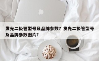 发光二极管型号及品牌参数？发光二极管型号及品牌参数图片？