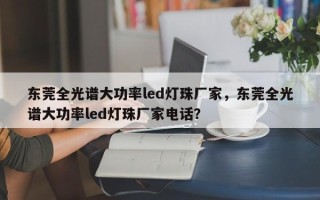 东莞全光谱大功率led灯珠厂家，东莞全光谱大功率led灯珠厂家电话？