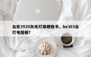 台宏3535白光灯珠规格书，hx303台灯电路板？