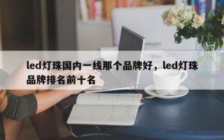 led灯珠国内一线那个品牌好，led灯珠品牌排名前十名