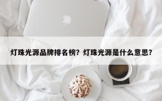 灯珠光源品牌排名榜？灯珠光源是什么意思？