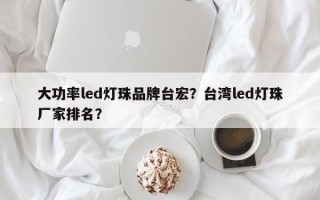 大功率led灯珠品牌台宏？台湾led灯珠厂家排名？