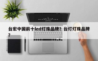 台宏中国前十led灯珠品牌？台灯灯珠品牌？
