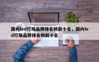 国内led灯珠品牌排名榜前十名，国内led灯珠品牌排名榜前十名