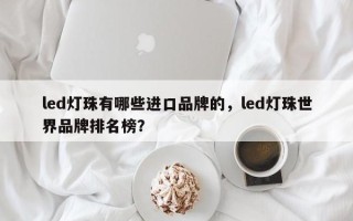 led灯珠有哪些进口品牌的，led灯珠世界品牌排名榜？