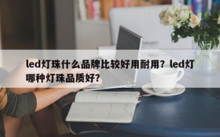 led灯珠什么品牌比较好用耐用？led灯哪种灯珠品质好？