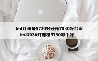 led灯珠是5730好还是7030好台宏，led3030灯珠和5730哪个好