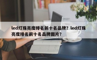 led灯珠亮度排名前十名品牌？led灯珠亮度排名前十名品牌图片？