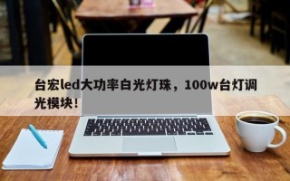 台宏led大功率白光灯珠，100w台灯调光模块！