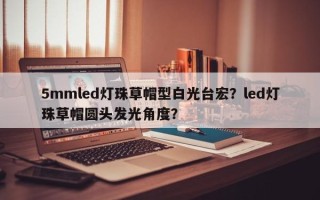 5mmled灯珠草帽型白光台宏？led灯珠草帽圆头发光角度？