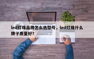 led灯珠品牌怎么选型号，led灯珠什么牌子质量好？