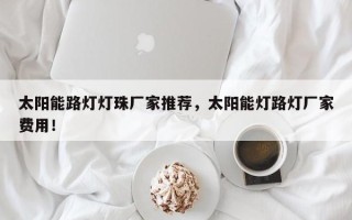 太阳能路灯灯珠厂家推荐，太阳能灯路灯厂家费用！