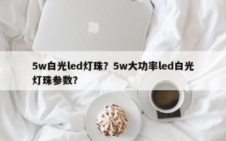5w白光led灯珠？5w大功率led白光灯珠参数？