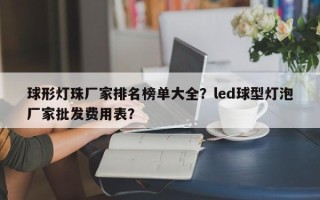 球形灯珠厂家排名榜单大全？led球型灯泡厂家批发费用表？