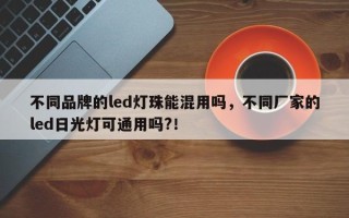 不同品牌的led灯珠能混用吗，不同厂家的led日光灯可通用吗?！
