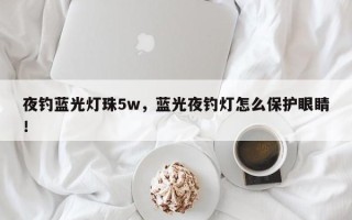 夜钓蓝光灯珠5w，蓝光夜钓灯怎么保护眼睛！