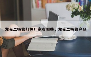 发光二极管灯柱厂家有哪些，发光二极管产品
