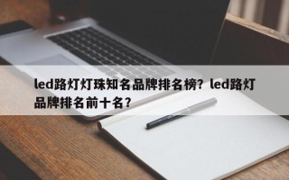 led路灯灯珠知名品牌排名榜？led路灯品牌排名前十名？