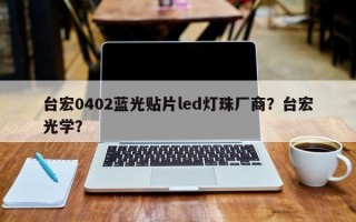 台宏0402蓝光贴片led灯珠厂商？台宏光学？