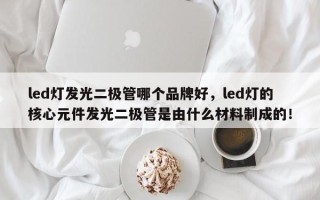 led灯发光二极管哪个品牌好，led灯的核心元件发光二极管是由什么材料制成的！