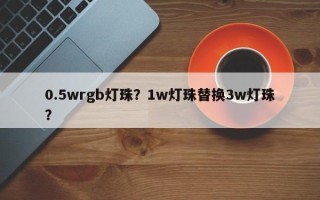 0.5wrgb灯珠？1w灯珠替换3w灯珠？