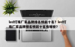 led灯珠厂家品牌排名榜前十名？led灯珠厂家品牌排名榜前十名有哪些？